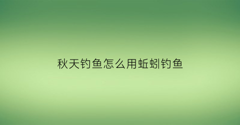 秋天钓鱼怎么用蚯蚓钓鱼(秋季钓鱼用蚯蚓好还是饵料好)