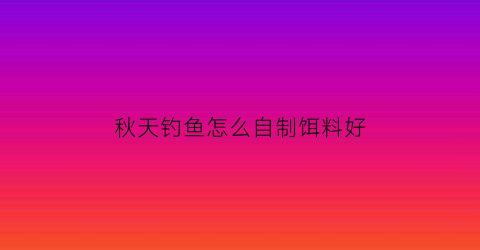 “秋天钓鱼怎么自制饵料好(秋天自制钓鱼饵料配方)