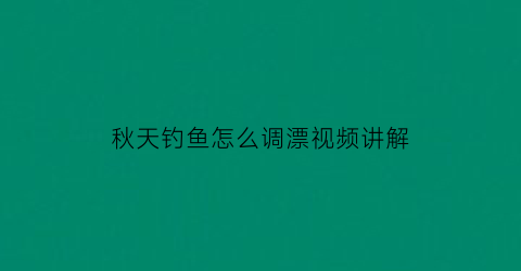 秋天钓鱼怎么调漂视频讲解(秋天钓鱼怎样调漂)