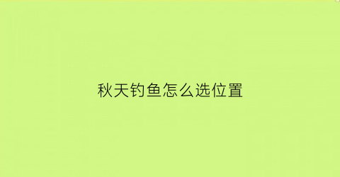 秋天钓鱼怎么选位置(秋天钓鱼选什么位置效果好)