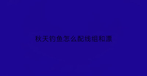 “秋天钓鱼怎么配线组和漂(秋天野钓线组搭配)