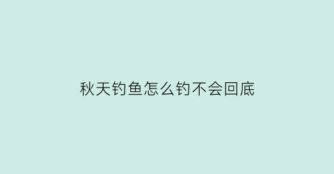 “秋天钓鱼怎么钓不会回底(秋天钓鱼怎么避免小鱼)