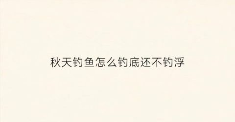 秋天钓鱼怎么钓底还不钓浮(秋天怎么才能钓到鱼)