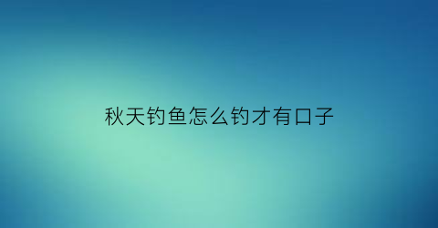 秋天钓鱼怎么钓才有口子(钓鱼技巧大全秋天钓鱼)