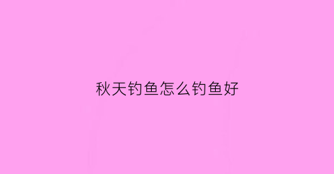 秋天钓鱼怎么钓鱼好(秋天钓鱼怎么钓鱼好钓)