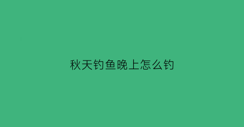 秋天钓鱼晚上怎么钓(秋天钓鱼晚上钓浅还钓深)