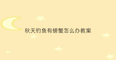 秋天钓鱼有螃蟹怎么办教案(秋天钓鲫鱼窝里有螃蟹)