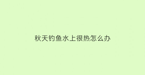 “秋天钓鱼水上很热怎么办(秋天气温升高钓鱼)