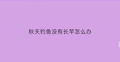 秋天钓鱼没有长竿怎么办(秋天钓鱼没有长竿怎么办呢)