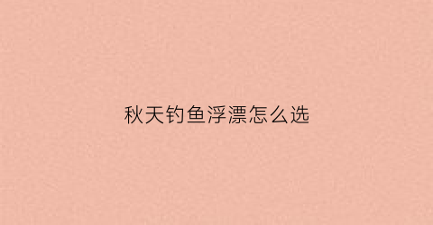 秋天钓鱼浮漂怎么选(秋天钓鱼浮漂怎么选钓位)