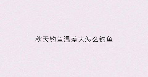 秋天钓鱼温差大怎么钓鱼(秋天温差大怎么钓鲫鱼)