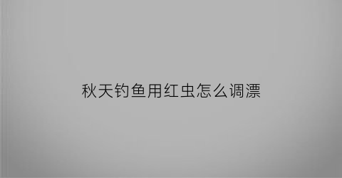 “秋天钓鱼用红虫怎么调漂(秋天钓鱼用红虫怎么调漂视频)