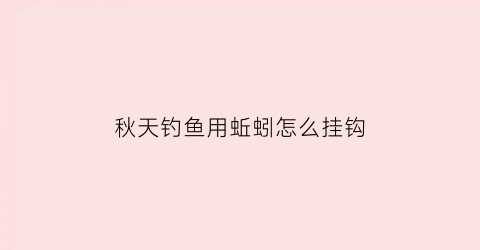 “秋天钓鱼用蚯蚓怎么挂钩(秋天钓鱼用蚯蚓怎么挂钩视频)