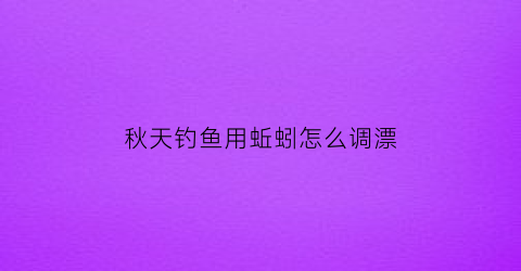 秋天钓鱼用蚯蚓怎么调漂(秋天钓鱼用蚯蚓怎么调漂最好)