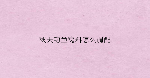 秋天钓鱼窝料怎么调配(秋天窝料配方)