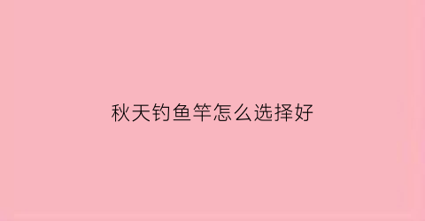 秋天钓鱼竿怎么选择好(秋天钓鱼竿怎么选择好用)
