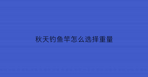 秋天钓鱼竿怎么选择重量(秋天钓几米鱼竿)