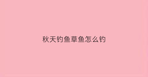 秋天钓鱼草鱼怎么钓(秋天钓鱼草鱼怎么钓视频)