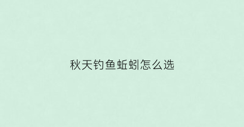 秋天钓鱼蚯蚓怎么选(秋天钓鱼蚯蚓怎么选钓位)