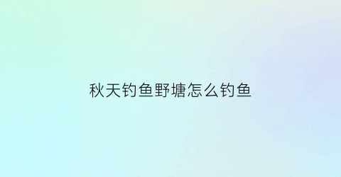 秋天钓鱼野塘怎么钓鱼(秋天野塘怎样钓鲫鱼)