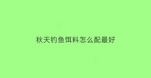 “秋天钓鱼饵料怎么配最好(秋天钓鱼用什么饵料好钓鱼)