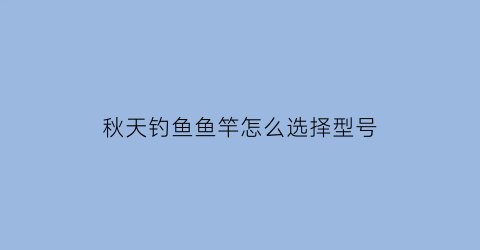秋天钓鱼鱼竿怎么选择型号(秋天钓鱼鱼竿怎么选择型号图解)