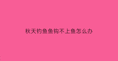 “秋天钓鱼鱼钩不上鱼怎么办(秋天钓鱼不好钓)