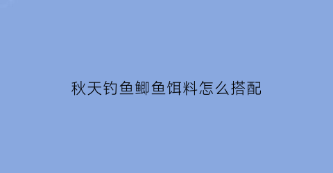 “秋天钓鱼鲫鱼饵料怎么搭配(秋天野钓鲫鱼饵料搭配)