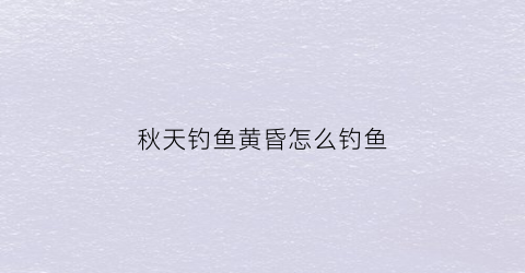 秋天钓鱼黄昏怎么钓鱼(黄昏钓鱼技巧)