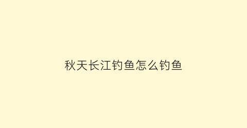 秋天长江钓鱼怎么钓鱼(秋天长江钓鱼用什么饵料)