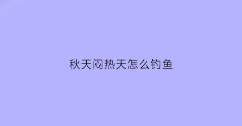 秋天闷热天怎么钓鱼(秋天闷热天怎么钓鱼好)