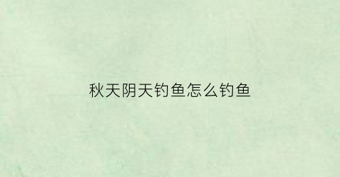 “秋天阴天钓鱼怎么钓鱼(秋天阴天钓鱼钓深还是钓浅野钓鲫鱼有什么绝招)