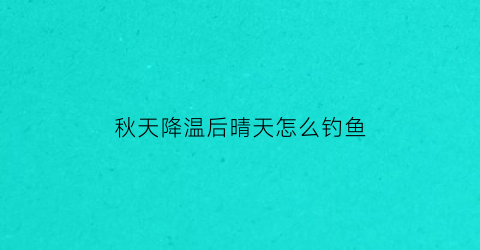 秋天降温后晴天怎么钓鱼(秋天降温钓鱼深水还是浅水)