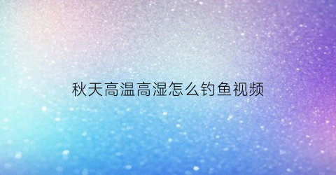 秋天高温高湿怎么钓鱼视频(秋天气温高怎么钓鱼)