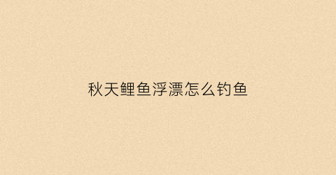 秋天鲤鱼浮漂怎么钓鱼(秋季鲤鱼钓底还是钓浮好)