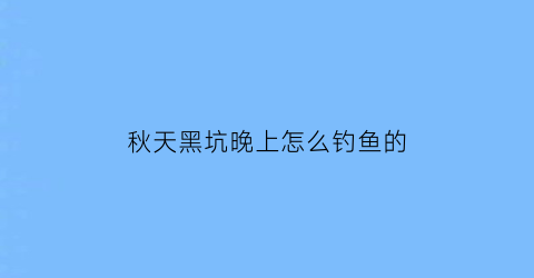 秋天黑坑晚上怎么钓鱼的