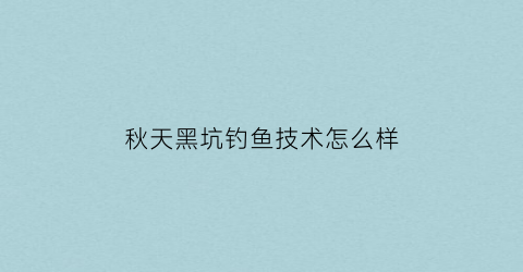 “秋天黑坑钓鱼技术怎么样(秋天黑坑钓鱼技巧)