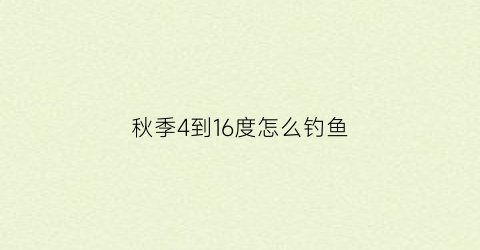 “秋季4到16度怎么钓鱼(秋季4到16度怎么钓鱼呢)