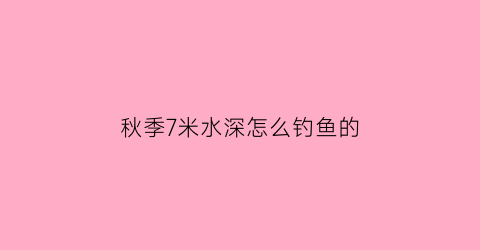 秋季7米水深怎么钓鱼的(秋季水深5米钓底还是钓浮)