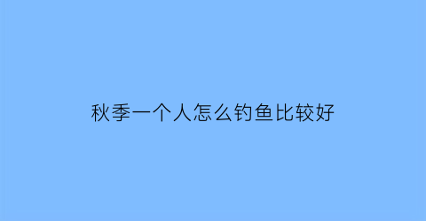 秋季一个人怎么钓鱼比较好(秋天适合怎么钓鱼)