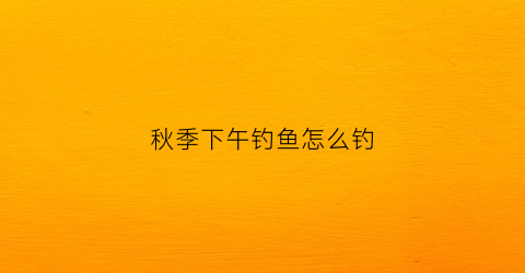 秋季下午钓鱼怎么钓(秋季下午好钓鱼吗)