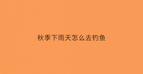 秋季下雨天怎么去钓鱼(秋季下雨天怎么去钓鱼最好)