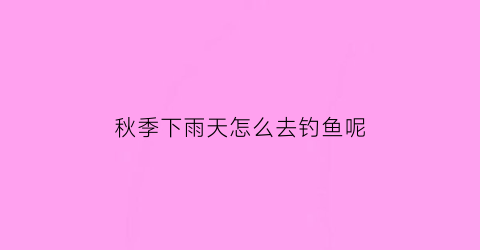 秋季下雨天怎么去钓鱼呢(秋季下雨野钓技巧)
