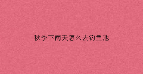 秋季下雨天怎么去钓鱼池(秋季下雨天适合钓什么鱼)