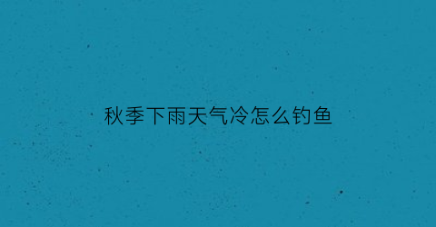秋季下雨天气冷怎么钓鱼(入秋下雨天钓鱼技巧)