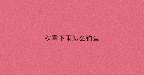秋季下雨怎么钓鱼(秋季下雨钓鱼效果怎么样)