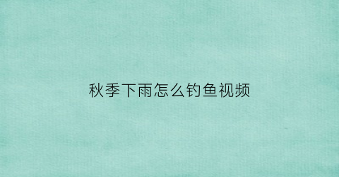 秋季下雨怎么钓鱼视频(秋季下完雨钓鱼怎么样)
