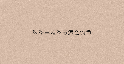 秋季丰收季节怎么钓鱼(秋冬丰收的季节)