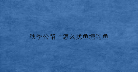 秋季公路上怎么找鱼塘钓鱼(秋季公路上怎么找鱼塘钓鱼呢)