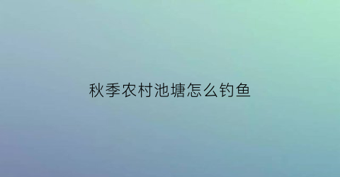 秋季农村池塘怎么钓鱼(秋季池塘钓鱼怎么选择钓位)